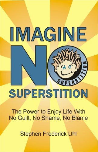 Uhl, Stephen Frederick, Ph.d. Imagine NO Superstition: The Power to Enjoy Life With No Guilt, No Shame, No Blame
