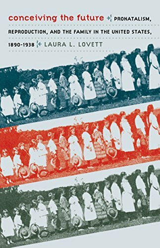 Lovett, Laura L. Conceiving the Future: Pronatalism, Reproduction, and the Family in the United States, 1890-1938 (Gender and American Culture)