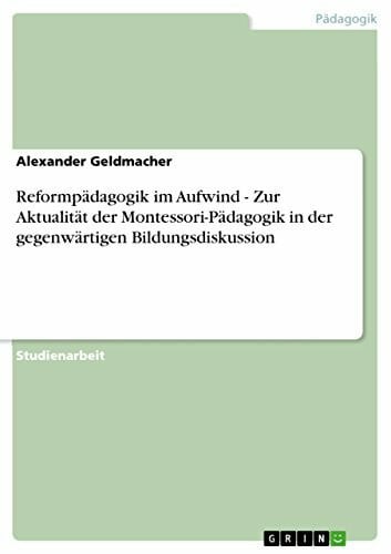 Geldmacher, Alexander Reformpädagogik im Aufwind - Zur Aktualität der Montessori-Pädagogik in der gegenwärtigen Bildungsdiskussion