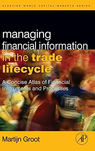 Groot, Martijn Managing Financial Information in the Trade Lifecycle: A Concise Atlas of Financial Instruments and Processes (The Elsevier and Mondo Visione World Capital Markets)