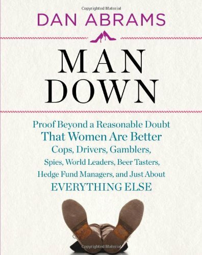 Abrams, Dan Man Down: Proof Beyond a Reasonable Doubt That Women Are Better Cops, Drivers, Gamblers, Spies, World Leaders, Beer Tasters, Hedge Fund Managers, and Just About Everything Else