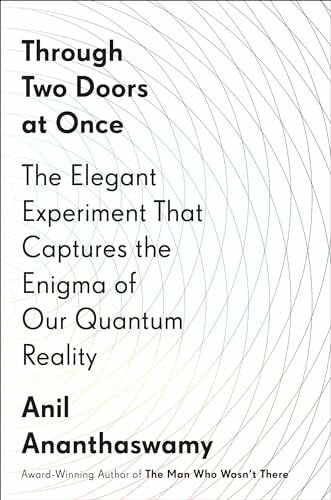 Ananthaswamy, Anil Through Two Doors at Once: The Elegant Experiment That Captures the Enigma of Our Quantum Reality