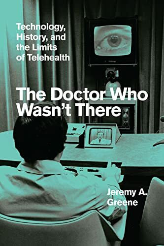 Greene, Jeremy A. The Doctor Who Wasn't There: Technology, History, and the Limits of Telehealth