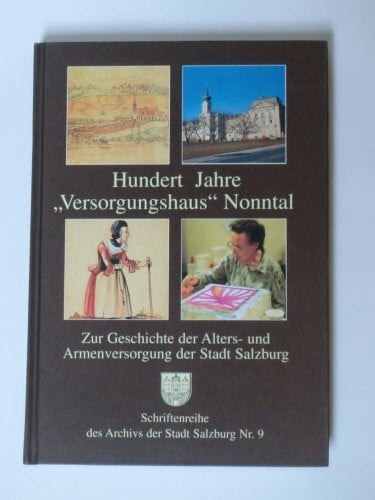 Hundert Jahre 'Versorgungshaus Nonntal'. Zur Geschichte der Alters- und Armenversorgung der Stadt Salzburg