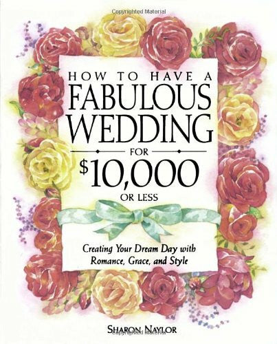 Naylor, Sharon How to Have a Fabulous Wedding for $10,000 or Less: Creating Your Dream Day With Romance, Grace, and Style