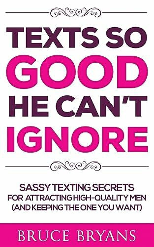 Bryans, Bruce Texts So Good He Can't Ignore: Sassy Texting Secrets for Attracting High-Quality Men (and Keeping the One You Want) (Smart Dating Books for Women)