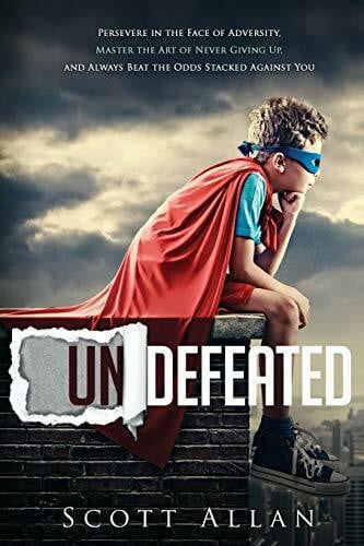 Allan, Scott Undefeated: Persevere in the Face of Adversity, Master the Art of Never Giving Up, and Always Beat the Odds Stacked Against You