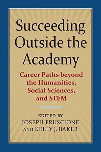 Baker, Kelly J. Succeeding Outside the Academy: Career Paths Beyond the Humanities, Social Sciences, and Stem