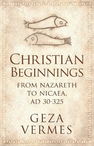 Vermes, Geza Christian Beginnings: From Nazareth to Nicaea, AD 30-325