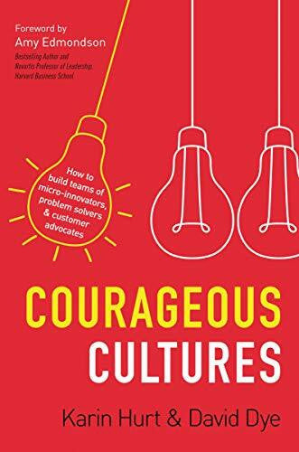 Amy Edmondson Courageous Cultures: How to Build Teams of Micro-Innovators, Problem Solvers, and Customer Advocates