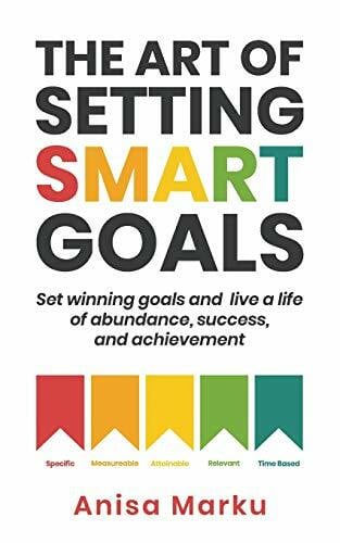 Marku, Anisa The Art Of Setting Smart Goals: Set winning goals and live a life of abundance, success and achievement