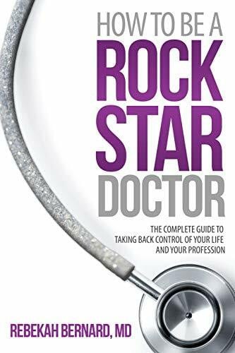 Bernard MD, Rebekah How to Be a Rock Star Doctor: The Complete Guide to Taking Back Control of Your Life and Your Profession