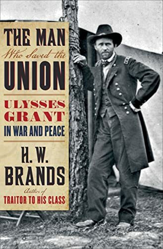 Brands, H. W. The Man Who Saved the Union: Ulysses Grant in War and Peace