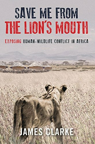 Clarke, James Save Me from the Lion's Mouth: Exposing Human-Wildlife Conflict in Africa