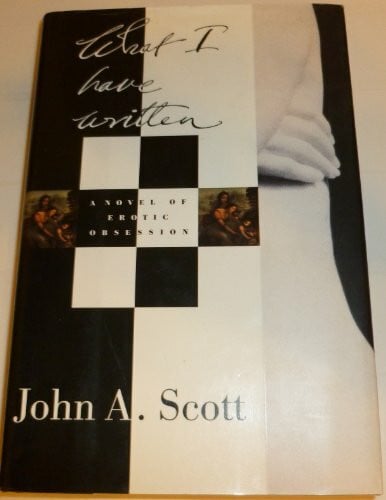 Scott, John A. What I Have Written: A Novel: A Novel of Erotic Obsession
