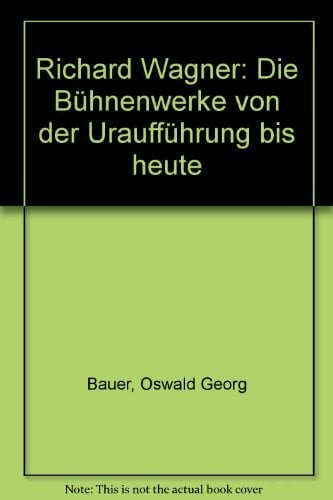 Bauer, Oswald G Richard Wagner: Die Bühnenwerke von der Uraufführung bis heute