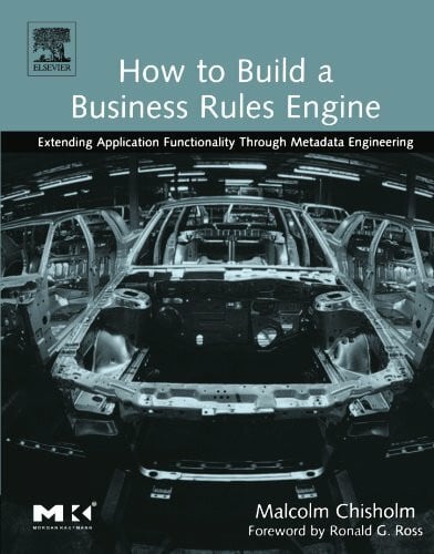 Chisholm, Malcolm How to Build a Business Rules Engine: Extending Application Functionality through Metadata Engineering (The Morgan Kaufmann Series in Data Management Systems)