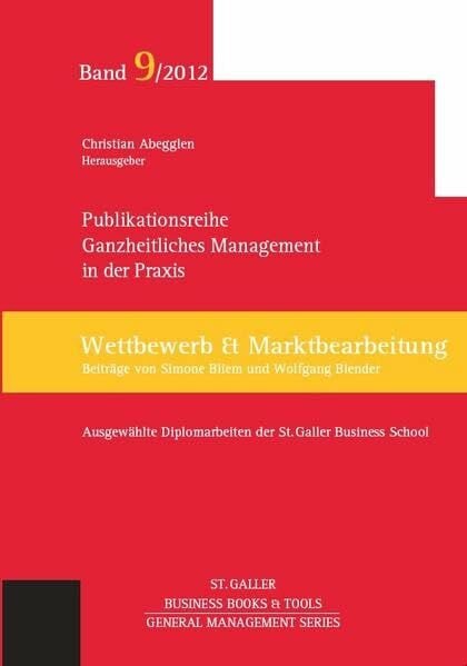 Abegglen, Christian Ganzheitliches Management in der Praxis: Ausgewählte Diplomarbeiten der St. Galler Business School, Band 9: Wettbewerb und Marktbearbeitung (General Management Series)