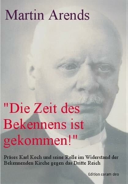 Arends, Martin „Die Zeit des Bekennens ist gekommen!“: Präses Karl Koch (1876-1951) und seine Rolle im Widerstand der Bekennenden Kirche gegen das Dritte Reich
