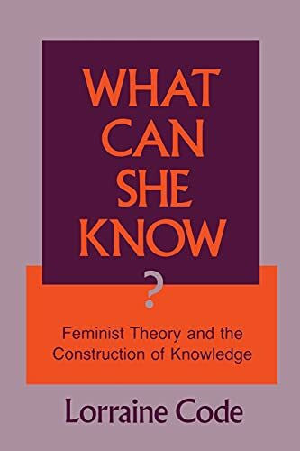Code, Lorraine What Can She Know: Feminist Theory and the Construction of Knowledge