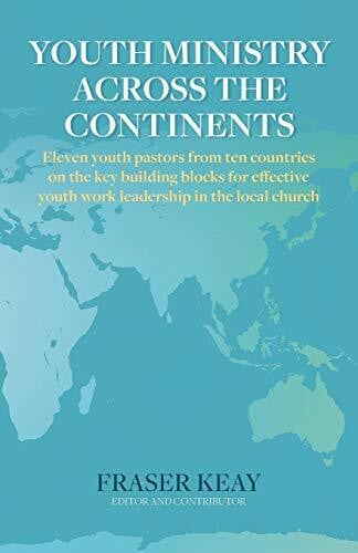 Keay, Fraser Youth Ministry Across the Continents: Eleven Youth Pastors from Ten Countries on the Key Building Blocks for Effective Youth Work Leadership in the Local Church