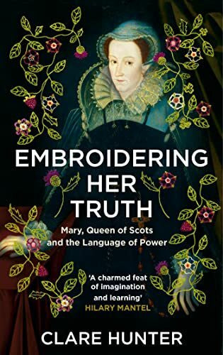 Hunter, Clare Embroidering Her Truth: Mary, Queen of Scots and the Language of Power