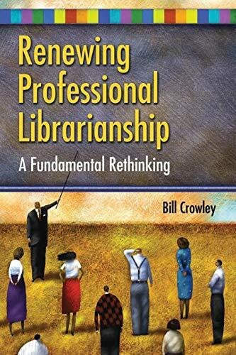 Crowley, Bill Renewing Professional Librarianship: A Fundamental Rethinking (Beta Phi Mu Monograph Series)