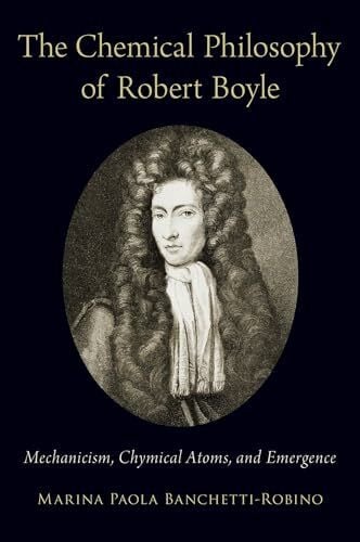 Banchetti-Robino, Marina Paola The Chemical Philosophy of Robert Boyle: Mechanicism, Chymical Atoms, and Emergence