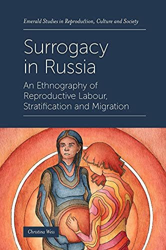 Weis, Christina Surrogacy in Russia: An Ethnography of Reproductive Labour, Stratification and Migration (Emerald Studies in Reproduction, Culture and Society)