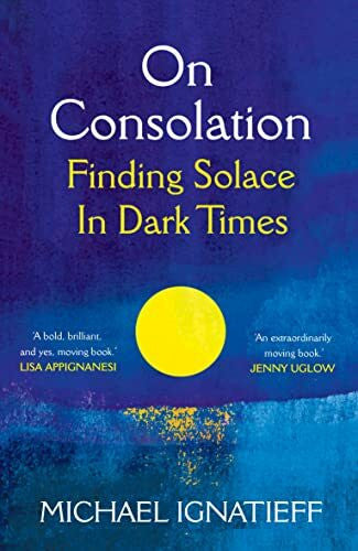Ignatieff, Michael On Consolation: Finding Solace in Dark Times