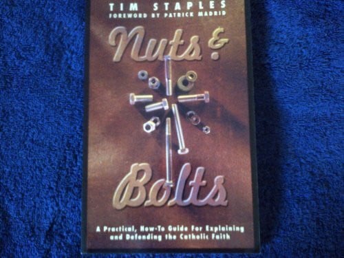 Staples, Tim Nuts & Bolts: A Practical Guide for Explaining and Defending the Catholic Faith: A Practical, How-To Guide for Explaining & Defending the Catholic Faith