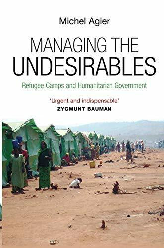 Agier, Michel Managing the Undesirables: Refugee Camps and Humanitarian Government