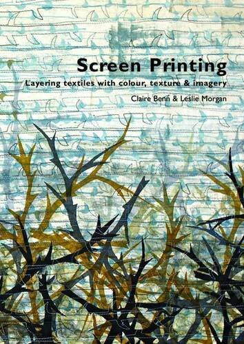 Morgan, Leslie Screen Printing: Layering Textiles with Colour, Texture and Imagery