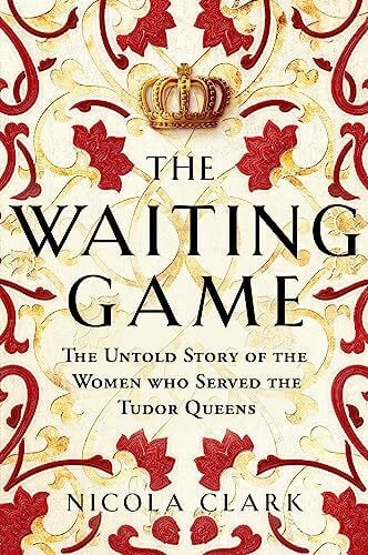 Clark, Nicola The Waiting Game: The Untold Story of the Women Who Served the Tudor Queens
