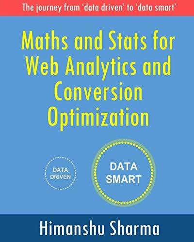 Sharma, Himanshu Maths and Stats for Web Analytics and Conversion Optimization: The journey from 'data driven' to 'data smart'