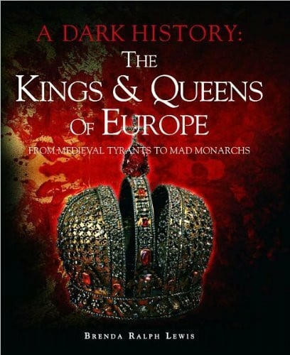 The Kings & Queens of Europe: A Dark History: From Medieval Tyrants to Mad Monarchs