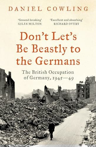 Cowling, Daniel Don't Let's Be Beastly to the Germans: The British Occupation of Germany, 1945-49