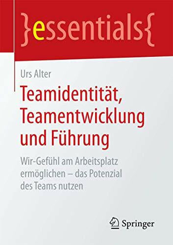 Alter, Urs Teamidentität, Teamentwicklung und Führung: Wir-Gefühl am Arbeitsplatz ermöglichen - das Potenzial des Teams nutzen (essentials)