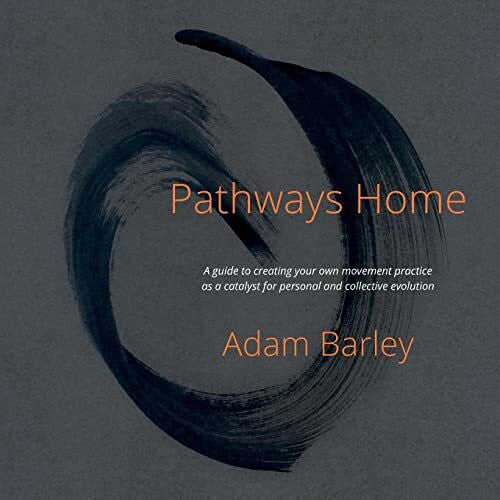 Barley, Adam Pathways Home: A guide to creating your own movement practice as a catalyst for personal and collective evolution