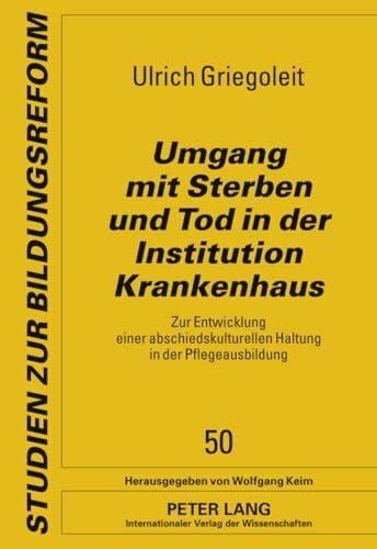 Griegoleit, Ulrich Umgang mit Sterben und Tod in der Institution Krankenhaus: Zur Entwicklung einer abschiedskulturellen Haltung in der Pflegeausbildung (Studien zur Bildungsreform, Band 50)
