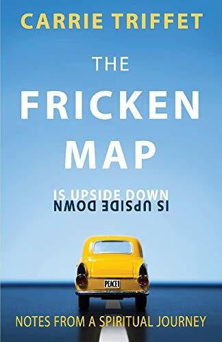 Triffet, Carrie The Fricken Map Is Upside Down: Notes from a Spiritual Journey: Notes from a Spiritual Journey Volume 1