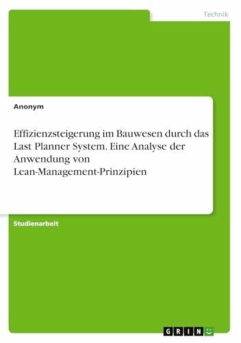 Anonymous Effizienzsteigerung im Bauwesen durch das Last Planner System. Eine Analyse der Anwendung von Lean-Management-Prinzipien