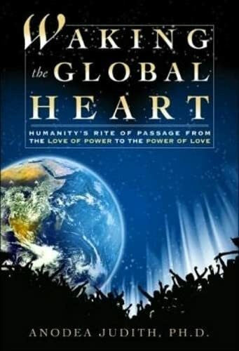 Judith, Anodea Waking the Global Heart: Humanity's Rite of Passage from the Love of Power to the Power of Love