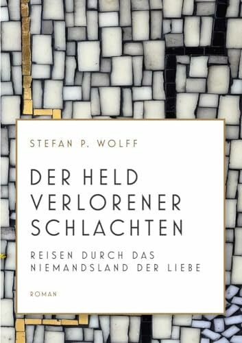 Wolff, Stefan P. Der Held verlorener Schlachten: Reisen durch das Niemandsland der Liebe