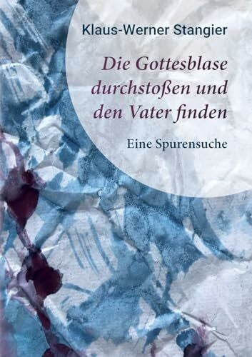 Stangier, Klaus-Werner Die Gottesblase durchstoßen und den Vater finden: Eine Spurensuche