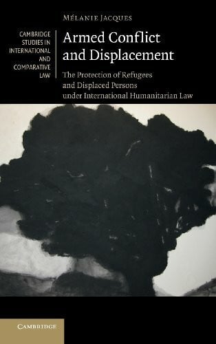Jacques, Melanie Armed Conflict and Displacement: The Protection of Refugees and Displaced Persons Under International Humanitarian Law (Cambridge Studies in International and Comparative Law)
