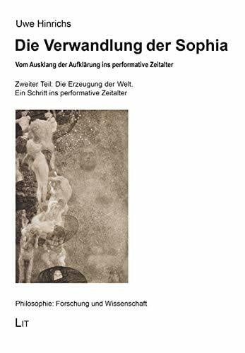 Uwe Hinrichs Die Verwandlung der Sophia: Vom Ausklang der Aufklärung ins performative Zeitalter. Zweiter Teil: Die Erzeugung der Welt. Ein Schritt ins performative Zeitalter