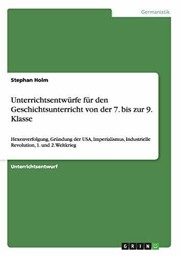 Holm, Stephan Unterrichtsentwürfe für den Geschichtsunterricht von der 7. bis zur 9. Klasse: Hexenverfolgung, Gründung der USA, Imperialismus, Industrielle Revolution, 1. und 2. Weltkrieg
