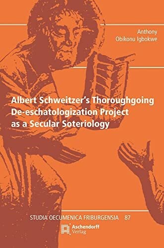 Igbokwe, Anthony Obikonu Albert Schweitzer's Thoroughgoing De-eschatologization Project as a Secular Soteriology: Albert Schweitzer's Thoroughgoing De-eschatologization (Studia Oecumenica Friburgensia)