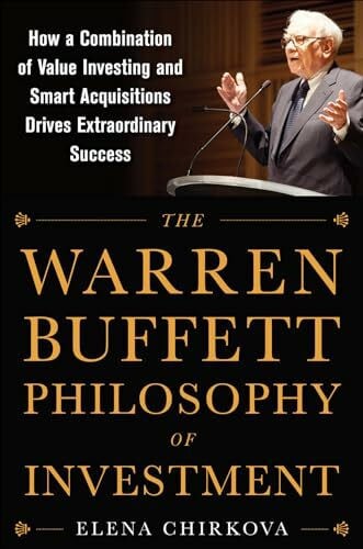 Chirkova The Warren Buffett Philosophy of Investment: How a Combination of Value Investing and Smart Acquisitions Drives Extraordinary Success